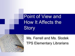 Point of View and
How It Affects the
Story

 Ms. Ferrell and Ms. Slodek
 TPS Elementary Librarians
 