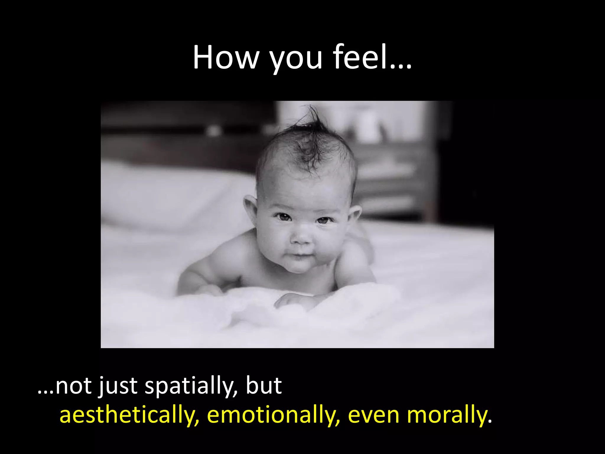 How you feel…




…not just spatially, but
 aesthetically, emotionally, even morally.
 