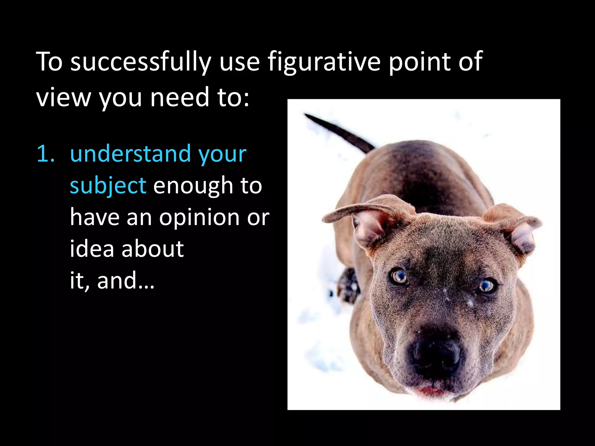 To successfully use figurative point of
view you need to:
1. understand your
   subject enough to
   have an opinion or
   idea about
   it, and…
 