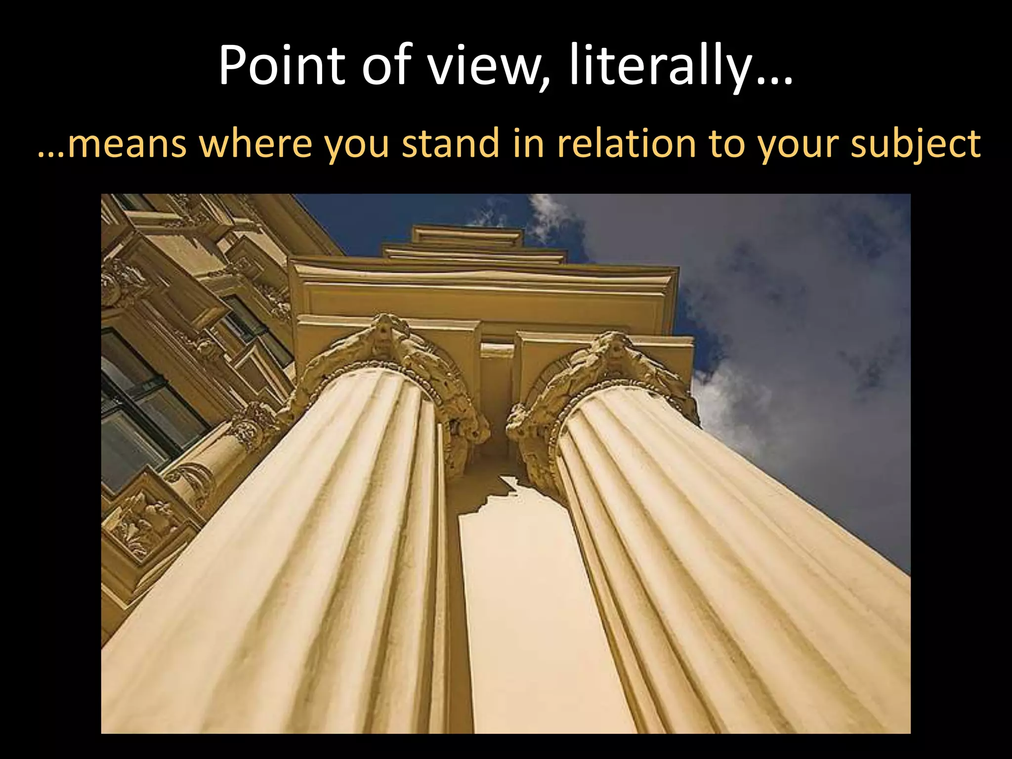 Point of view, literally…
…means where you stand in relation to your subject
 