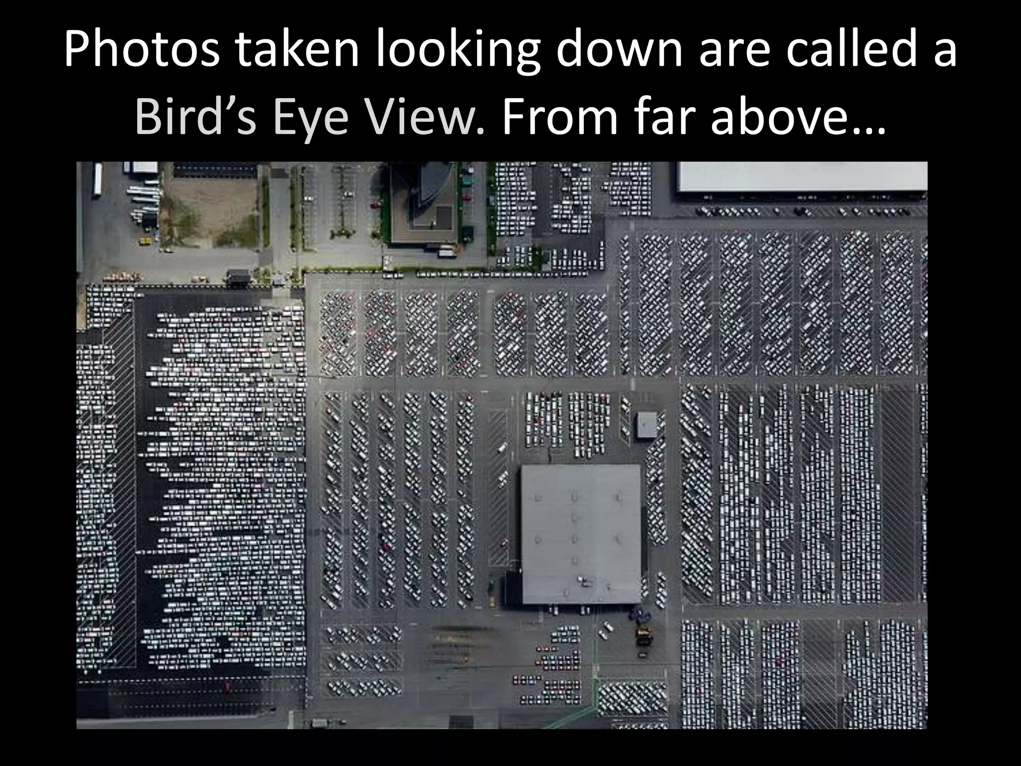 Photos taken looking down are called a
  Bird’s Eye View. From far above…
 