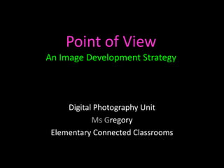 Point of View
An Image Development Strategy



     Digital Photography Unit
            Ms Gregory
 Elementary Connected Classrooms
 