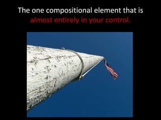 The one compositional element that is
   almost entirely in your control.
 