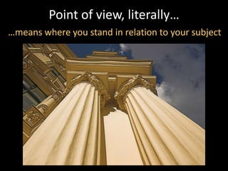Point of view, literally…
…means where you stand in relation to your subject
 
