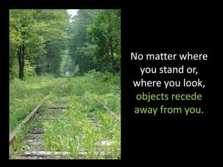 No matter where
  you stand or,
where you look,
 objects recede
 away from you.
 