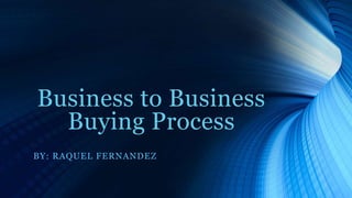 Business to Business
Buying Process
BY: RAQUEL FERNANDEZ
 