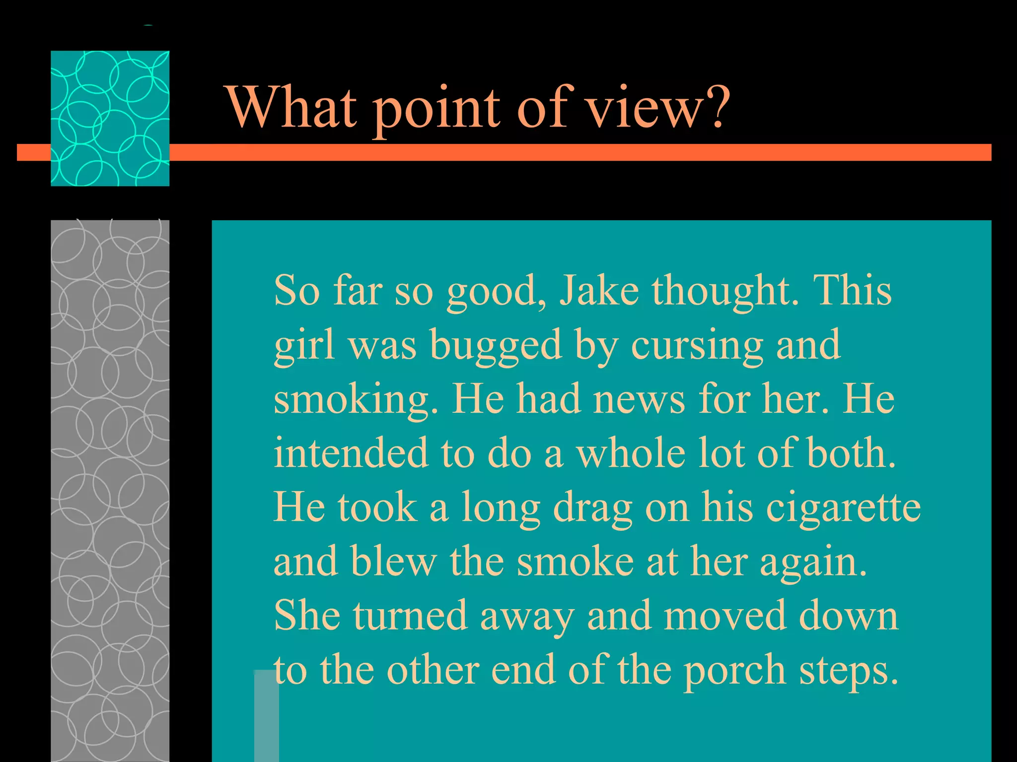 What point of view? So far so good, Jake thought. This girl was bugged by cursing and smoking. He had news for her. He intended to do a whole lot of both. He took a long drag on his cigarette and blew the smoke at her again. She turned away and moved down to the other end of the porch steps.  