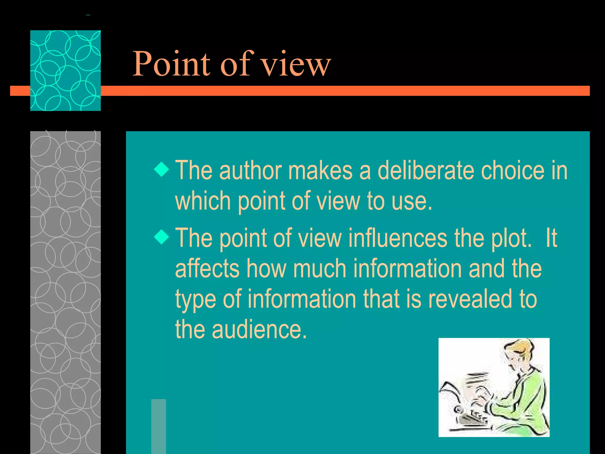 Point of view The author makes a deliberate choice in which point of view to use. The point of view influences the plot.  It affects how much information and the type of information that is revealed to the audience. 