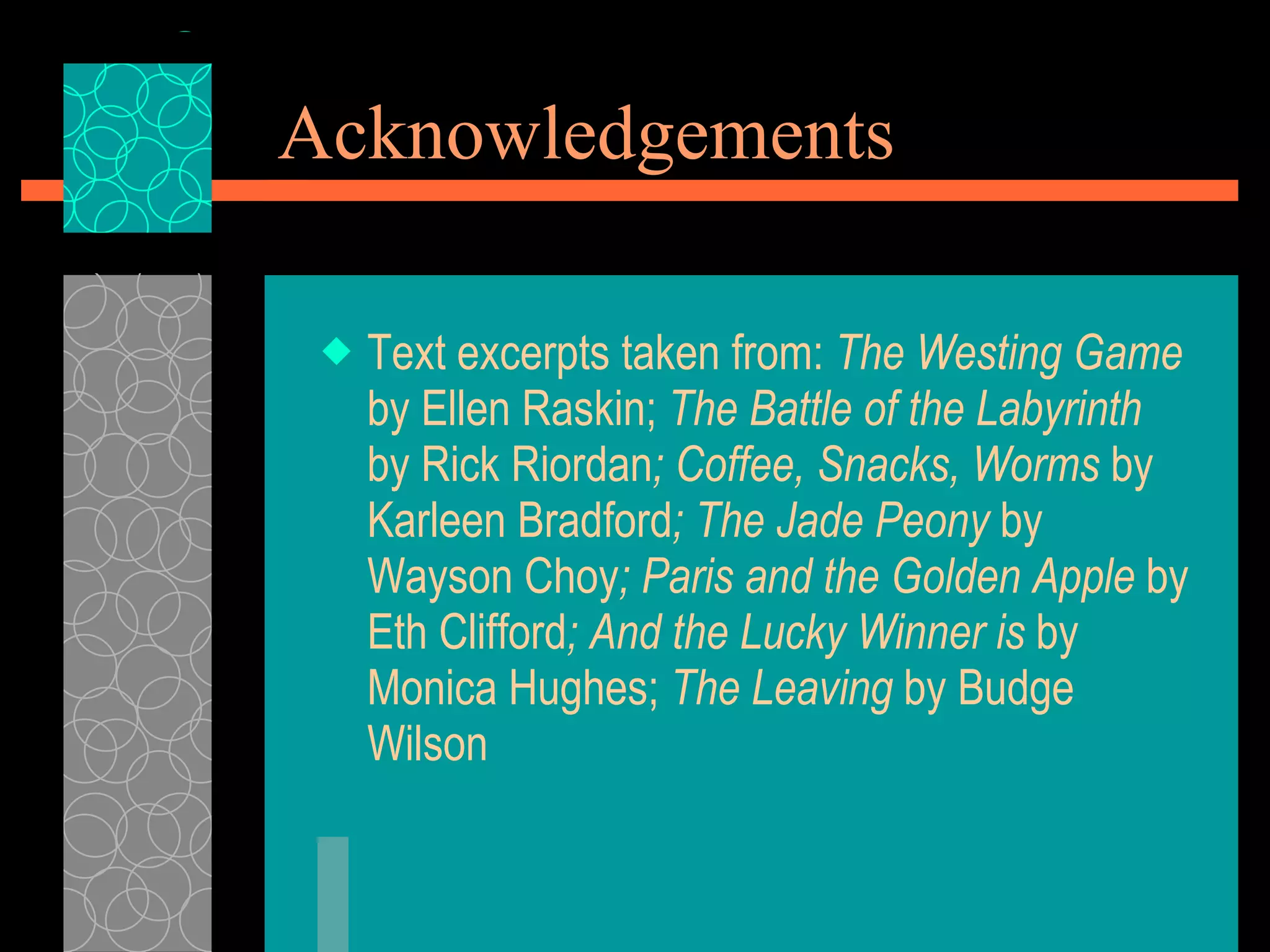 Acknowledgements Text excerpts taken from:  The Westing Game  by Ellen Raskin;  The Battle of the Labyrinth  by Rick Riordan ; Coffee, Snacks, Worms  by Karleen Bradford ; The Jade Peony  by Wayson Choy ; Paris and the Golden Apple  by Eth Clifford ; And the Lucky Winner is  by Monica Hughes;  The Leaving  by Budge Wilson 