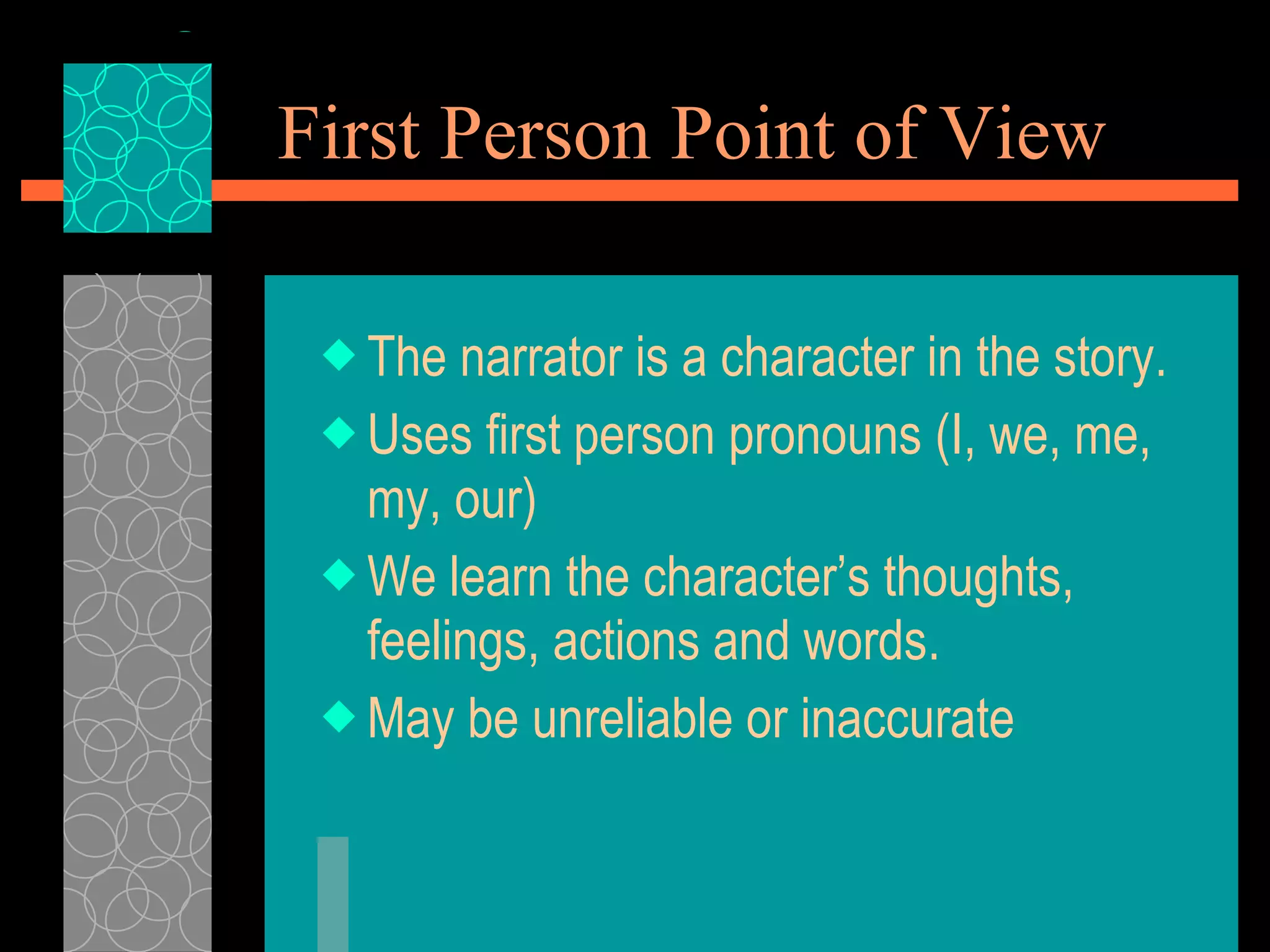 First Person Point of View The narrator is a character in the story. Uses first person pronouns (I, we, me, my, our) We learn the character’s thoughts, feelings, actions and words. May be unreliable or inaccurate 