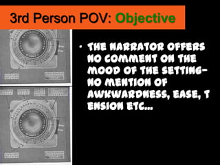 3rd Person POV: Objective

          „ The narrator offers
            no comment on the
            mood of the setting—
            no mention of
            awkwardness, ease, t
            ension etc...
 