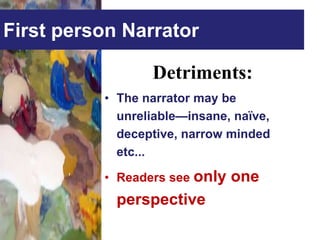 First person Narrator

                 Detriments:
          • The narrator may be
            unreliable—insane, naïve,
            deceptive, narrow minded
            etc...

          • Readers see only   one
            perspective
 