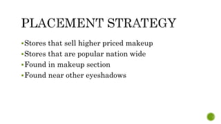 Stores that sell higher priced makeup
Stores that are popular nation wide
Found in makeup section
Found near other eyeshadows
 