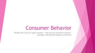 Consumer Behavior
“People don’t buy for logical reasons. They buy for emotional reasons.”
Zig Ziglar, Motivational Speaker and Author
 