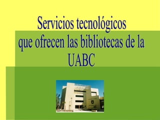 Servicios tecnológicos que ofrecen las bibliotecas de la UABC 