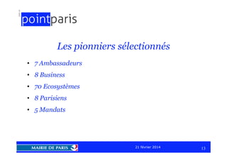 Les pionniers sélectionnés
• 7 Ambassadeurs
• 8 Business
• 70 Ecosystèmes
• 8 Parisiens
• 5 Mandats

21 février 2014

13

 