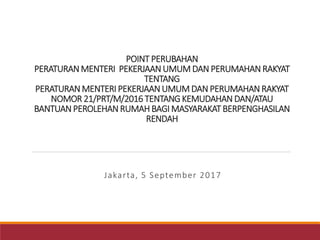 POINT PERUBAHAN
PERATURANMENTERI PEKERJAANUMUMDAN PERUMAHANRAKYAT
TENTANG
PERATURANMENTERI PEKERJAANUMUMDAN PERUMAHANRAKYAT
NOMOR 21/PRT/M/2016 TENTANGKEMUDAHAN DAN/ATAU
BANTUANPEROLEHANRUMAH BAGI MASYARAKAT BERPENGHASILAN
RENDAH
Jakarta, 5 September 2017
 