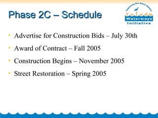 Phase 2C – Schedule Advertise for Construction Bids – July 30th Award of Contract – Fall 2005 Construction Begins – November 2005 Street Restoration – Spring 2005 
