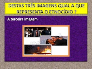 DESTAS TRÊS IMAGENS QUAL A QUE REPRESENTA O ETNOCÍDIO ? A terceira imagem .