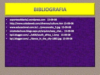 BIBLIOGRAFIAsoportesolidaria2.wordpress.com   15-09-08http://www.coladaweb.com/diversos/cultura.htm 15-09-08www.educacional.com.br/.../preconceito_5.jpg  15-09-08orostodachuva.blogs.sapo.pt/arquivo/easy_chai...  15-09-08bp3.blogger.com/.../s400/south_africa_1.bmp   15-09-08bp1.blogger.com/.../dance_in_the_city-1883.jpg  15-09-08