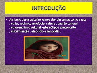 INTRODUÇÃOAo longo deste trabalho vamos abordar temas como a raça , etnia , racismo, xenofobia, cultura , padrão cultural , etnocentrismo cultural ,estereótipos, preconceito , discriminação , etnocídio e genocídio .