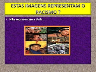 ESTAS IMAGENS REPRESENTAM O RACISMO ?  Não, representam a etnia .