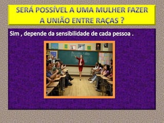 SERÁ POSSÍVEL A UMA MULHER FAZER A UNIÃO ENTRE RAÇAS ?Sim , depende da sensibilidade de cada pessoa .