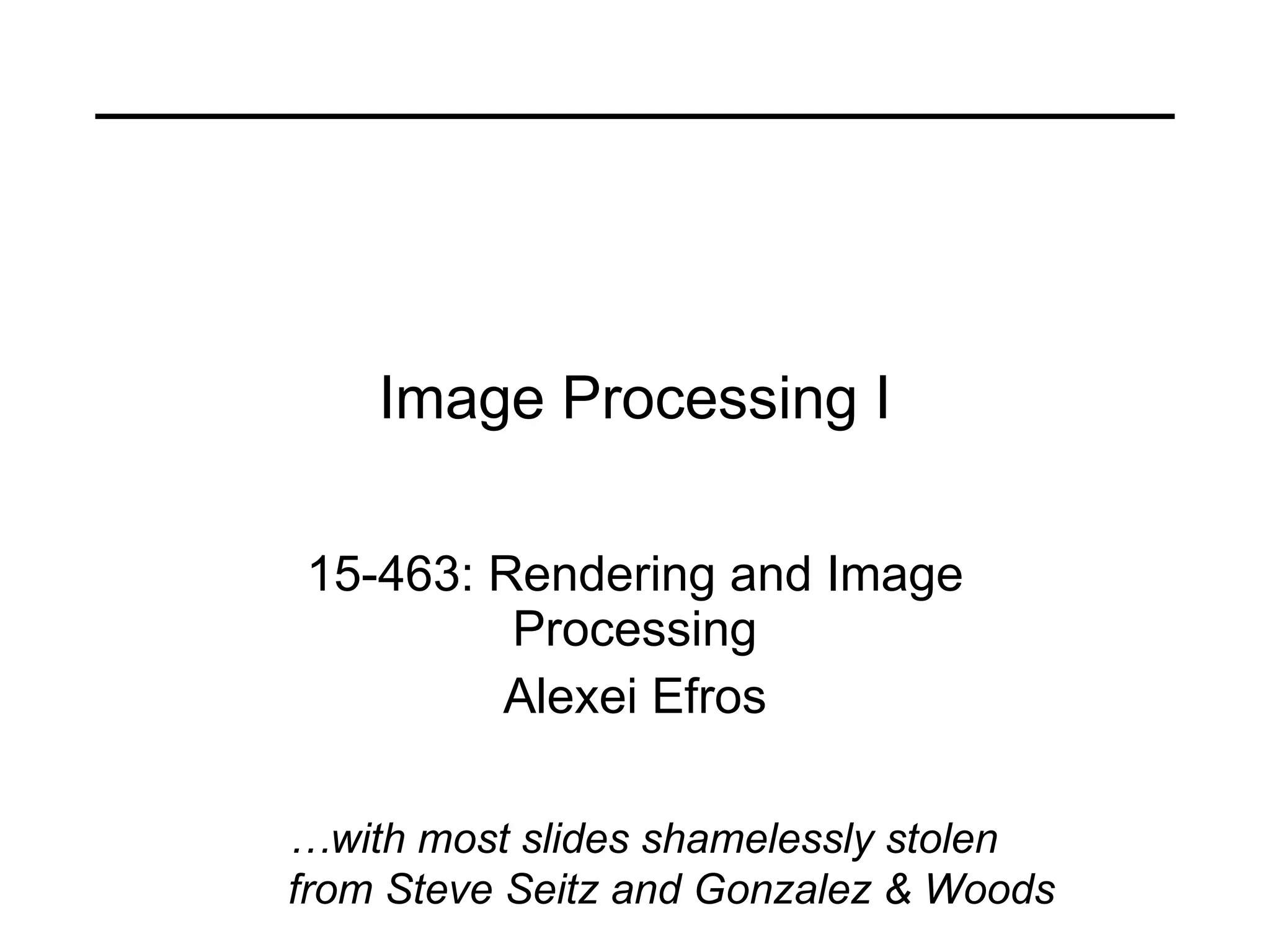 Image Processing I 15-463: Rendering and Image Processing Alexei Efros … with most slides shamelessly stolen from Steve Seitz and Gonzalez & Woods 