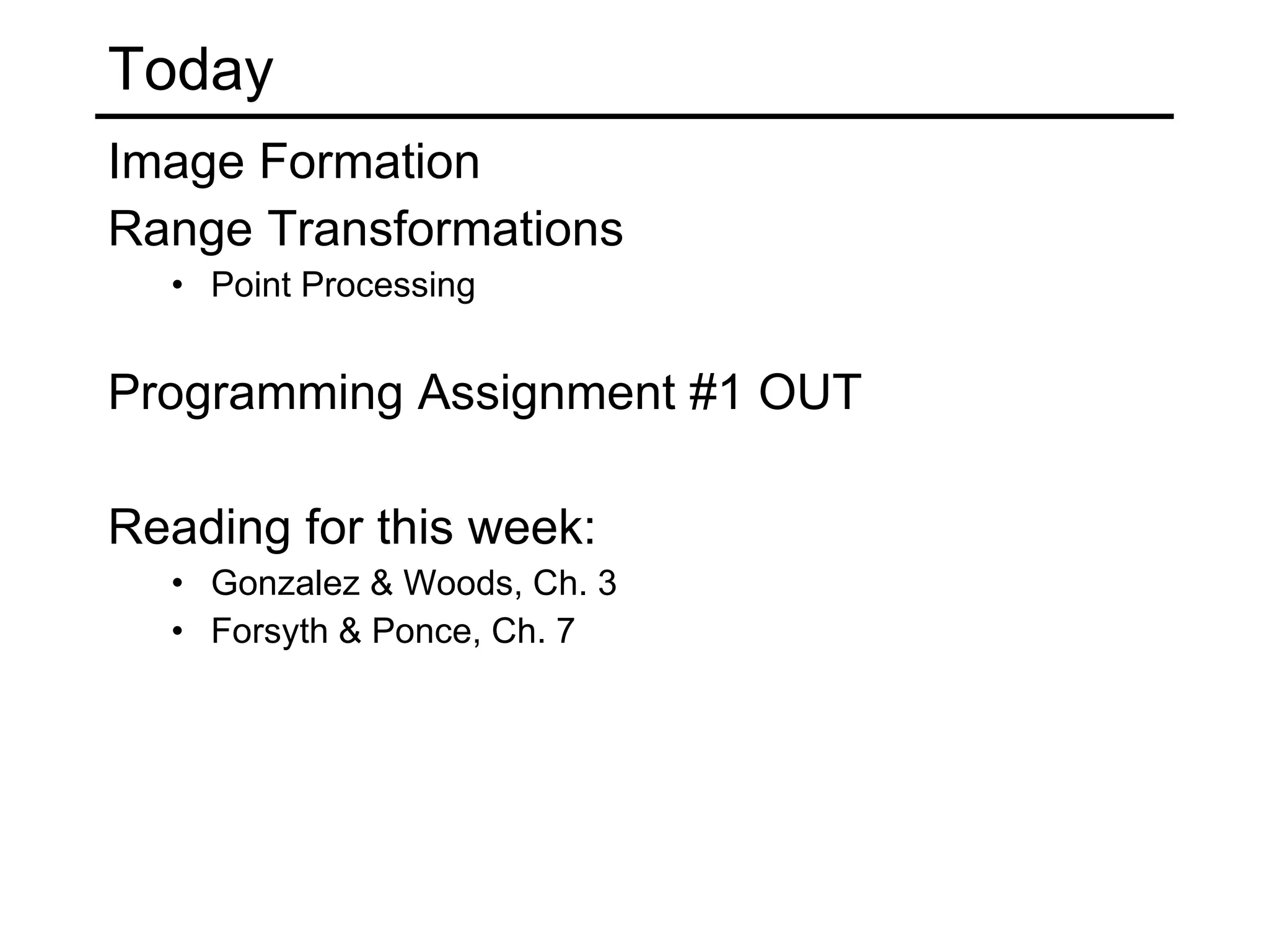 Today Image Formation Range Transformations Point Processing Programming Assignment #1 OUT Reading for this week: Gonzalez & Woods, Ch. 3 Forsyth & Ponce, Ch. 7 