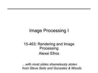 Image Processing I 15-463: Rendering and Image Processing Alexei Efros … with most slides shamelessly stolen from Steve Seitz and Gonzalez & Woods 
