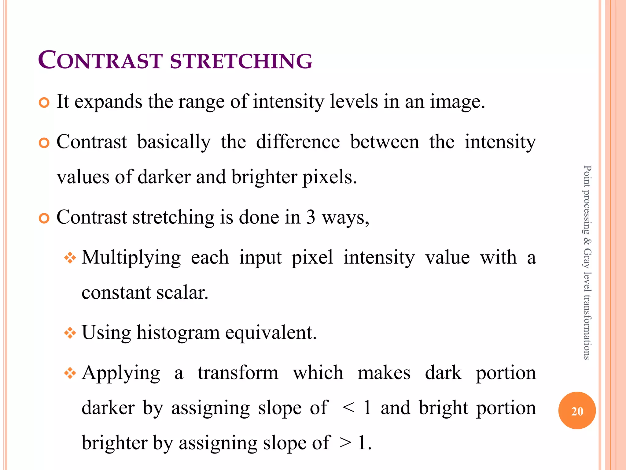 PIECEWISE LINEAR TRANSFORMATION FUNCTION
 There are three basic piecewise linear transformation
functions.
 Contrast stretching
 Intensity level slicing
 Bit plane slicing
20
Pointprocessing&Grayleveltransformations
 