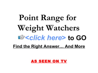 Point Range for  Weight Watchers Find the Right Answer… And More AS SEEN ON TV < click here >   to   GO 