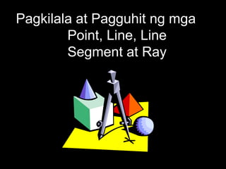 Pagkilala at Pagguhit ng mga
Point, Line, Line
Segment at Ray
 