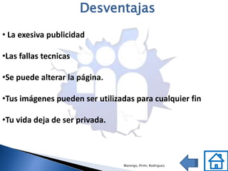 Desventajas
• La exesiva publicidad

•Las fallas tecnicas

•Se puede alterar la página.

•Tus imágenes pueden ser utilizadas para cualquier fin

•Tu vida deja de ser privada.



                                Marengo, Primi, Rodriguez.
 