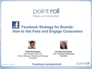Facebook Strategy for Brands: How to Get Fans and Engage Consumers Kailei Richardson Social Media SME and  Senior Manager, Marketing & Strategy PointRoll Cat Spurway-Hepler SVP, Strategy & Marketing PointRoll Facebook.com/pointroll 