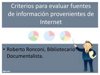 Criterios para evaluar fuentes
de información provenientes de
Internet
• Roberto Ronconi, Bibliotecario
Documentalista.
 