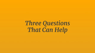 Three Questions
That Can Help
 