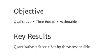 Objective

Qualitative + Time Bound + Actionable

Key Results

Quantitative + Steer + Set by those responsible

 