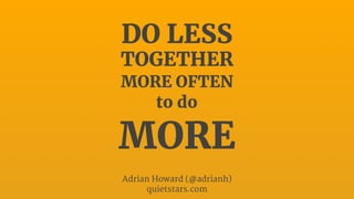 DO LESS
TOGETHER
MORE OFTEN
to do
MORE
Adrian Howard (@adrianh)

quietstars.com
 