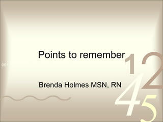 Points to remember Brenda Holmes MSN, RN 