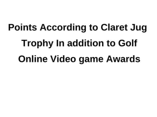Points According to Claret Jug
  Trophy In addition to Golf
  Online Video game Awards
 