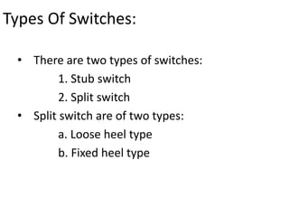 Types Of Switches:
• There are two types of switches:
1. Stub switch
2. Split switch
• Split switch are of two types:
a. Loose heel type
b. Fixed heel type
 