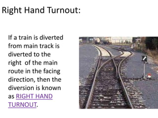 Right Hand Turnout:
If a train is diverted
from main track is
diverted to the
right of the main
route in the facing
direction, then the
diversion is known
as RIGHT HAND
TURNOUT.
 