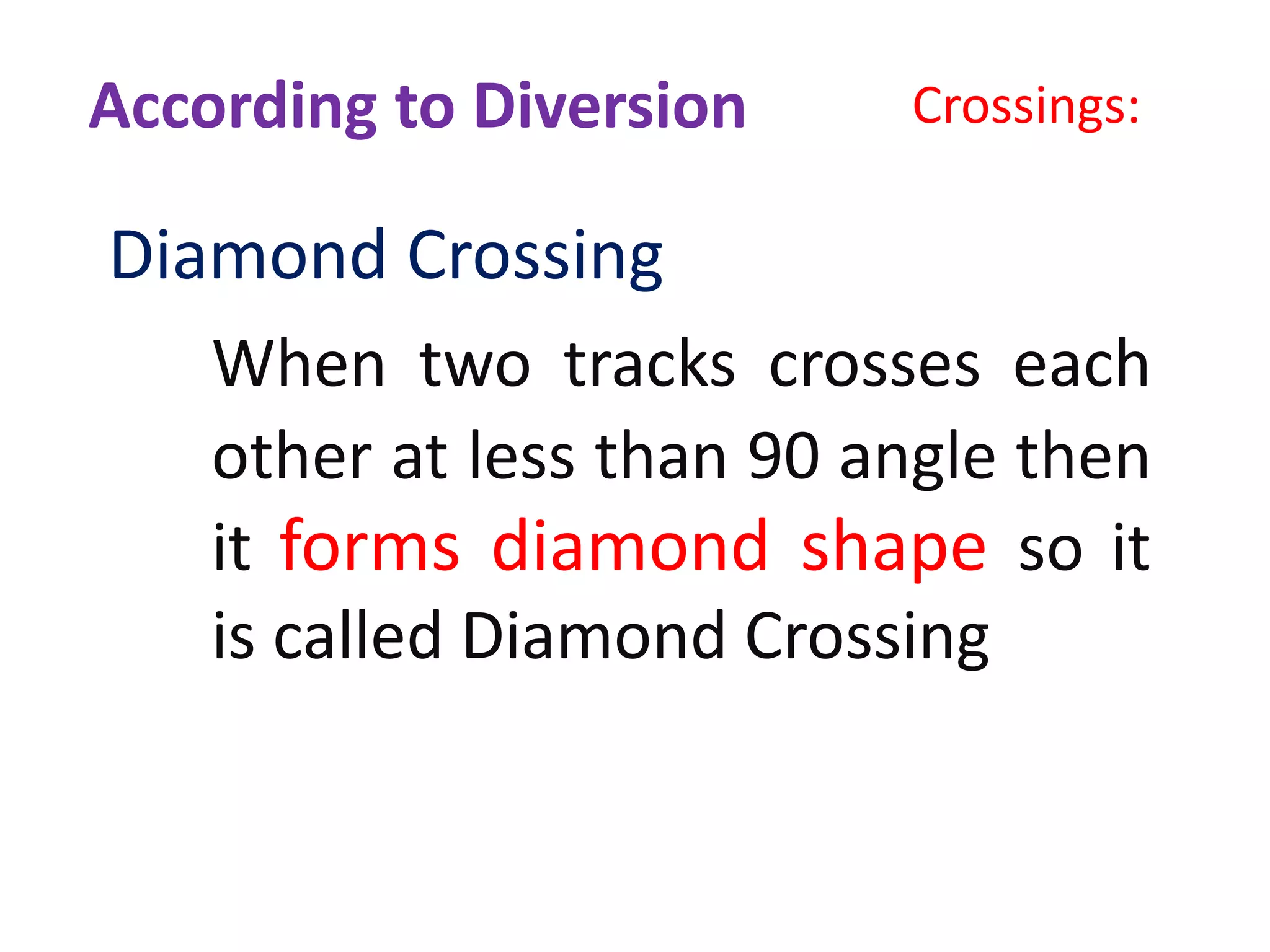 Crossings:
Diamond Crossing
When two tracks crosses each
other at less than 90 angle then
it forms diamond shape so it
is called Diamond Crossing
According to Diversion
 