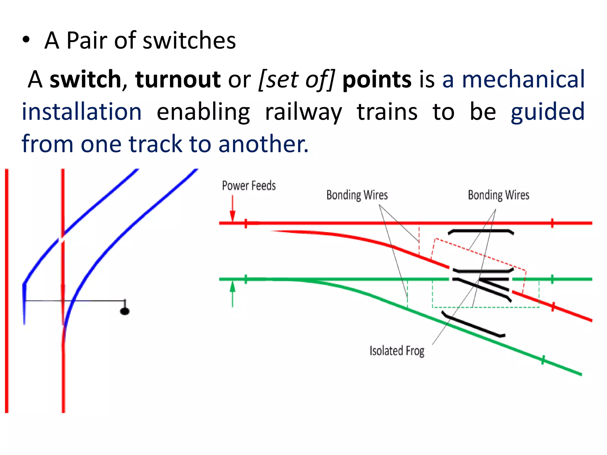 • A Pair of switches
A switch, turnout or [set of] points is a mechanical
installation enabling railway trains to be guided
from one track to another.
 