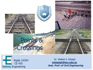 Dr. Walied A. Elsaigh
welsaigh@ksu.edu.sa
Asst. Prof. of Civil Engineering
Rajab 1435H
CE 435
Railway Engineering
Points &
Crossings
 