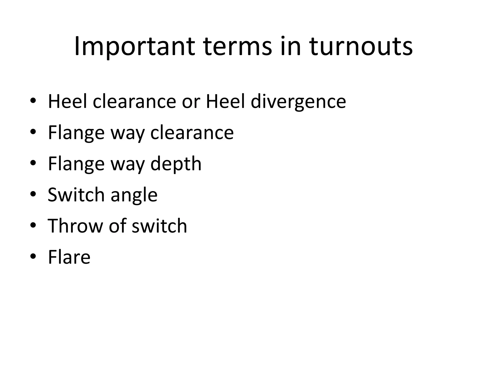 Important terms in turnouts
• Heel clearance or Heel divergence
• Flange way clearance
• Flange way depth
• Switch angle
• Throw of switch
• Flare
 