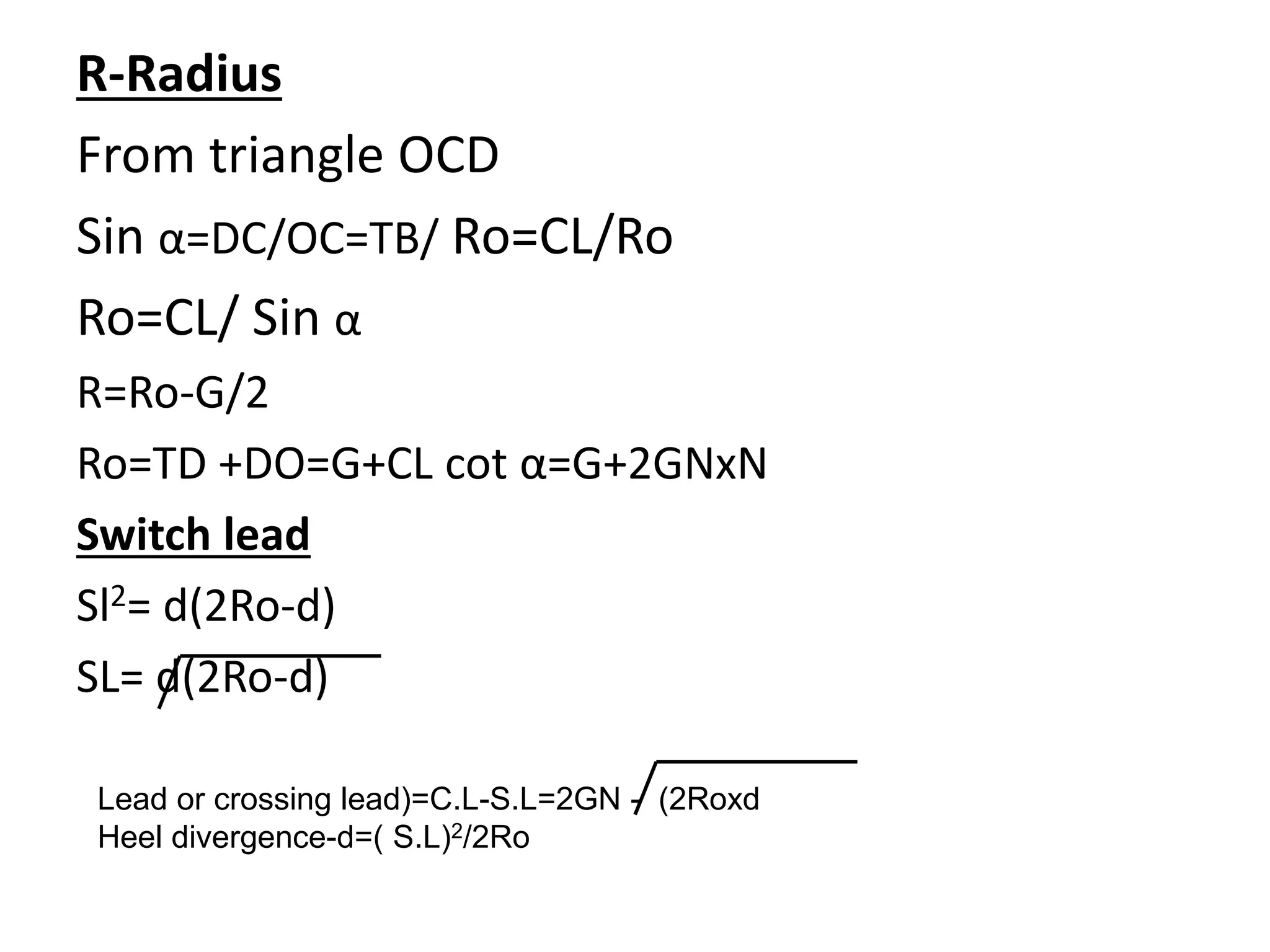 R-Radius
From triangle OCD
Sin α=DC/OC=TB/ Ro=CL/Ro
Ro=CL/ Sin α
R=Ro-G/2
Ro=TD +DO=G+CL cot α=G+2GNxN
Switch lead
Sl2= d(2Ro-d)
SL= d(2Ro-d)
Lead or crossing lead)=C.L-S.L=2GN - (2Roxd
Heel divergence-d=( S.L)2/2Ro
 