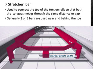Stretcher bar
Used to connect the toe of the tongue rails so that both
the tongues moves through the same distance or gap
Generally 2 or 3 bars are used near and behind the toe
 