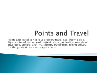 Points and Travel is not your ordinary travel and lifestyle blog.
We are a travel resource of content related to destinations about
adventure, culture, and smart luxury travel–maximizing dollars
for the greatest luxurious experiences.
 